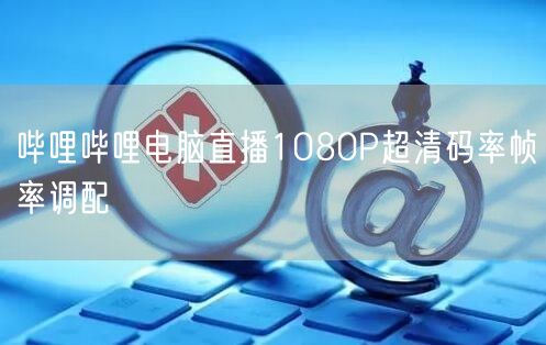 哔哩哔哩电脑直播1080P超清码率帧率调配