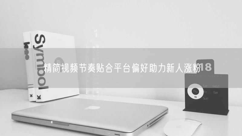 精简视频节奏贴合平台偏好助力新人涨粉