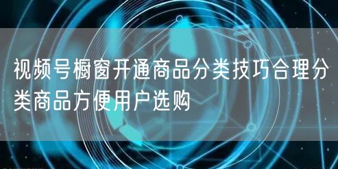 视频号橱窗开通商品分类技巧合理分类商品方便用户选购