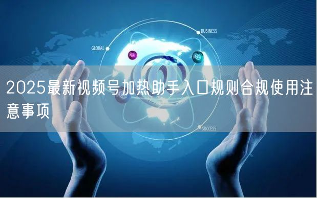 2025最新视频号加热助手入口规则合规使用注意事项