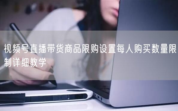 视频号直播带货商品限购设置每人购买数量限制详细教学