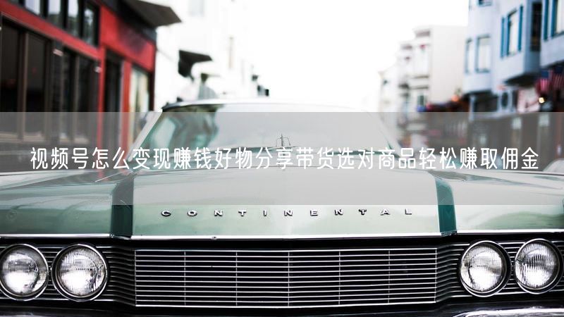 视频号怎么变现赚钱好物分享带货选对商品轻松赚取佣金