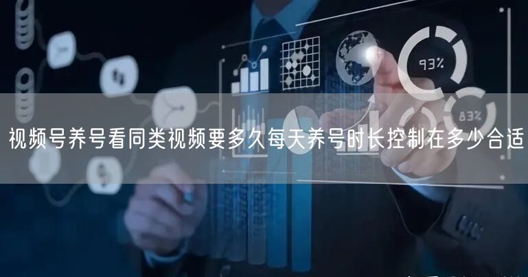 视频号养号看同类视频要多久每天养号时长控制在多少合适