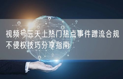 视频号三天上热门热点事件蹭流合规不侵权技巧分享指南