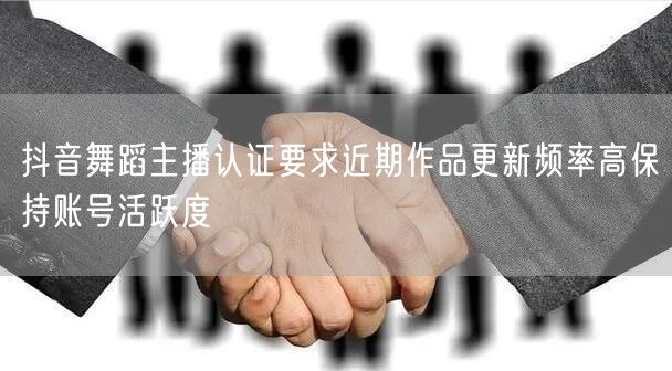 抖音舞蹈主播认证要求近期作品更新频率高保持账号活跃度