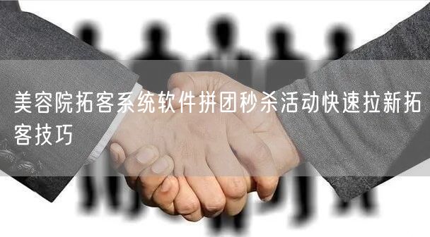 美容院拓客系统软件拼团秒杀活动快速拉新拓客技巧