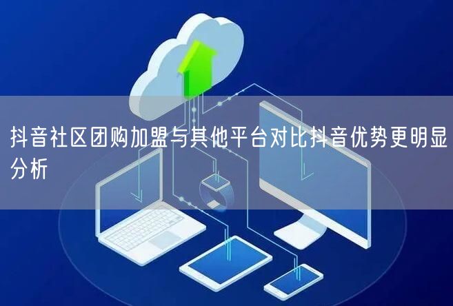 抖音社区团购加盟与其他平台对比抖音优势更明显分析
