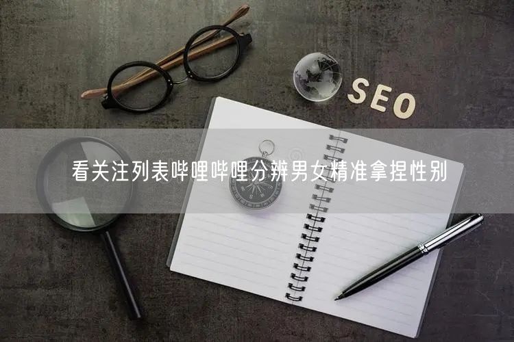 看关注列表哔哩哔哩分辨男女精准拿捏性别