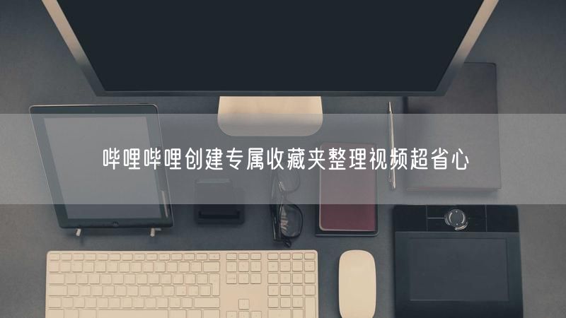哔哩哔哩创建专属收藏夹整理视频超省心