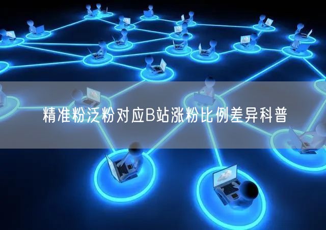 精准粉泛粉对应B站涨粉比例差异科普