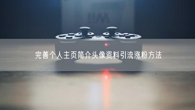 完善个人主页简介头像资料引流涨粉方法
