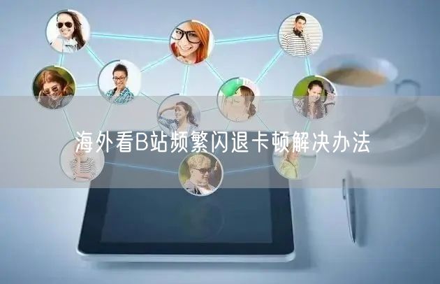 海外看B站频繁闪退卡顿解决办法