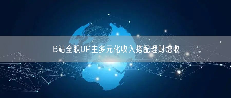 B站全职UP主多元化收入搭配理财增收