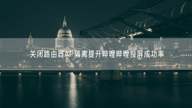 关闭路由器AP隔离提升哔哩哔哩投屏成功率