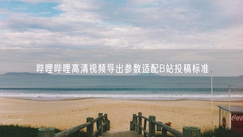 哔哩哔哩高清视频导出参数适配B站投稿标准