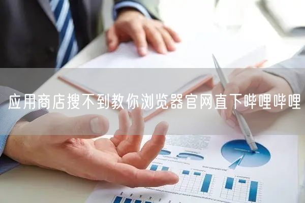 应用商店搜不到教你浏览器官网直下哔哩哔哩