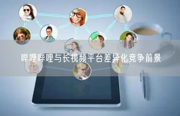 哔哩哔哩与长视频平台差异化竞争前景