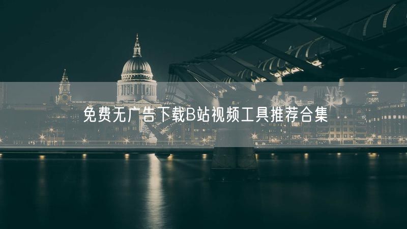 免费无广告下载B站视频工具推荐合集