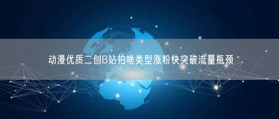 动漫优质二创B站拍啥类型涨粉快突破流量瓶颈
