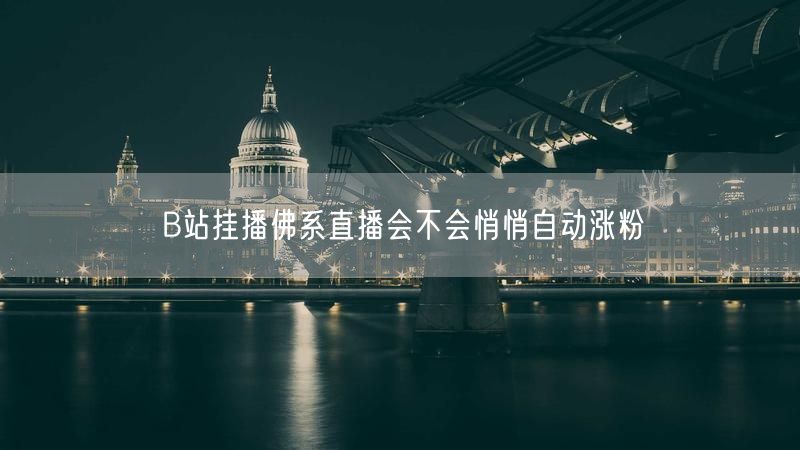 B站挂播佛系直播会不会悄悄自动涨粉