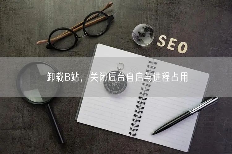 卸载B站，关闭后台自启与进程占用
