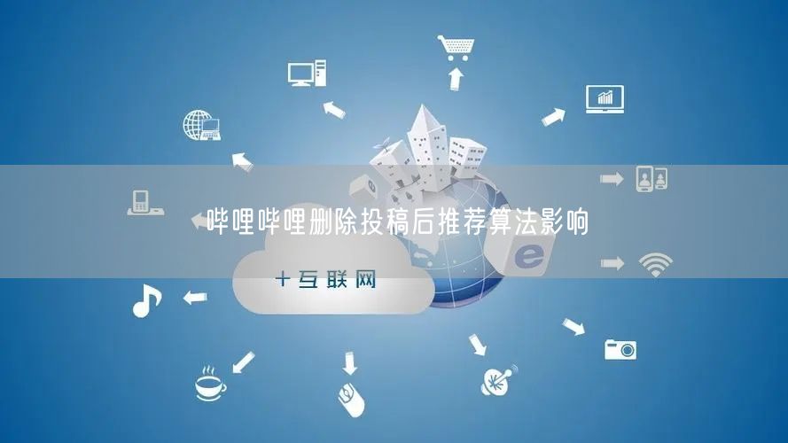 哔哩哔哩删除投稿后推荐算法影响