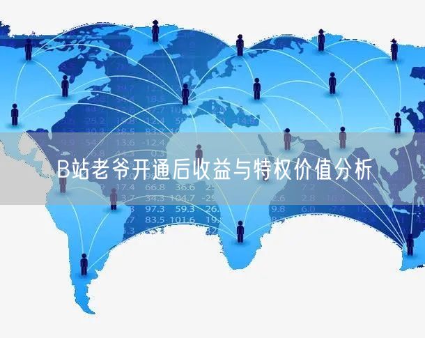 B站老爷开通后收益与特权价值分析