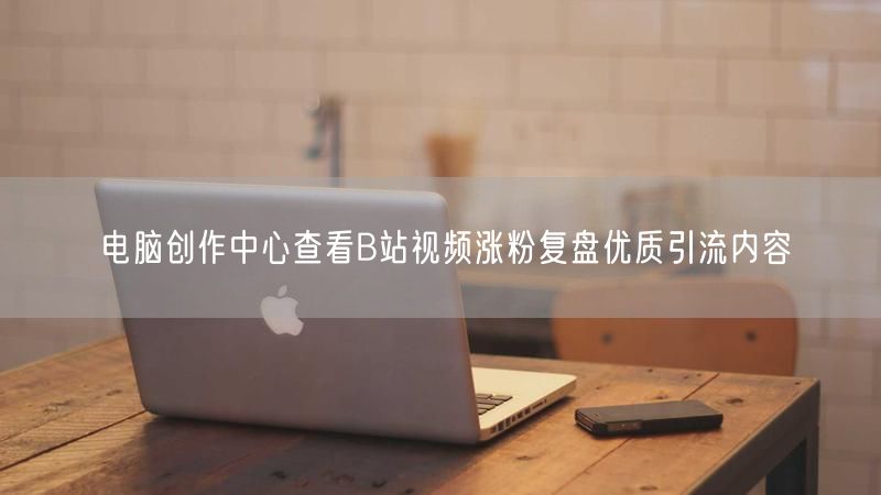 电脑创作中心查看B站视频涨粉复盘优质引流内容