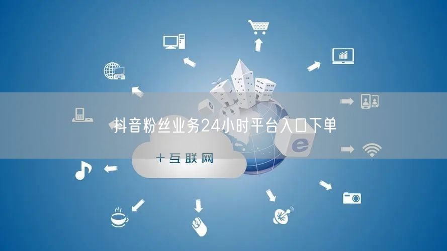 抖音粉丝业务24小时平台入口下单