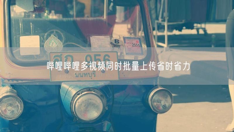 哔哩哔哩多视频同时批量上传省时省力