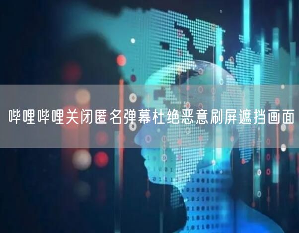 哔哩哔哩关闭匿名弹幕杜绝恶意刷屏遮挡画面