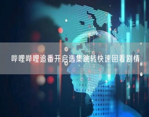 哔哩哔哩追番开启选集跳转快速回看剧情