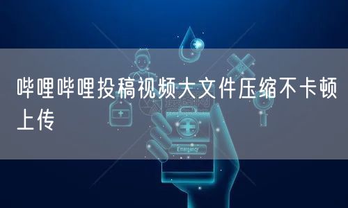哔哩哔哩投稿视频大文件压缩不卡顿上传