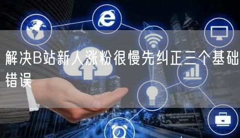 解决B站新人涨粉很慢先纠正三个基础错误